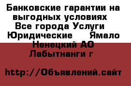 Банковские гарантии на выгодных условиях - Все города Услуги » Юридические   . Ямало-Ненецкий АО,Лабытнанги г.
